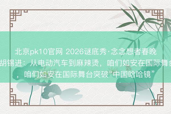 北京pk10官网 2026谜底秀·念念想者春晚| 高志凯、竹内亮、胡锡进：从电动汽车到麻辣烫，咱们如安在国际舞台突破“中国哈哈镜”