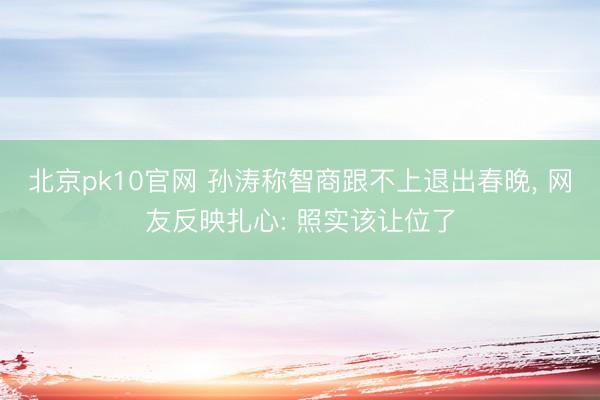 北京pk10官网 孙涛称智商跟不上退出春晚， 网友反映扎心: 照实该让位了
