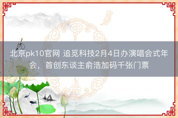 北京pk10官网 追觅科技2月4日办演唱会式年会，首创东谈主俞浩加码千张门票