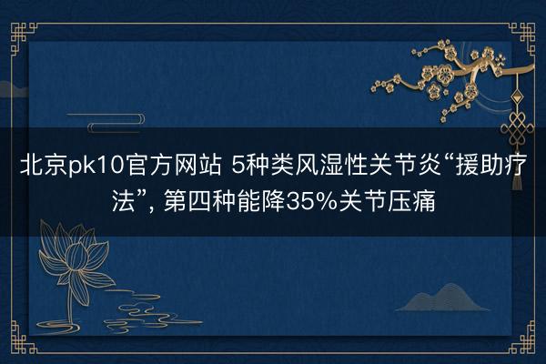 北京pk10官方网站 5种类风湿性关节炎“援助疗法”， 第四种能降35%关节压痛