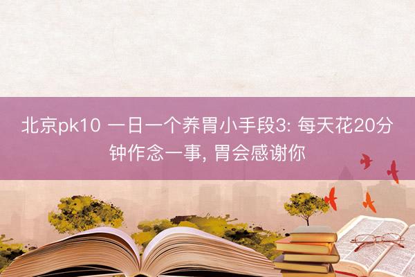 北京pk10 一日一个养胃小手段3: 每天花20分钟作念一事， 胃会感谢你