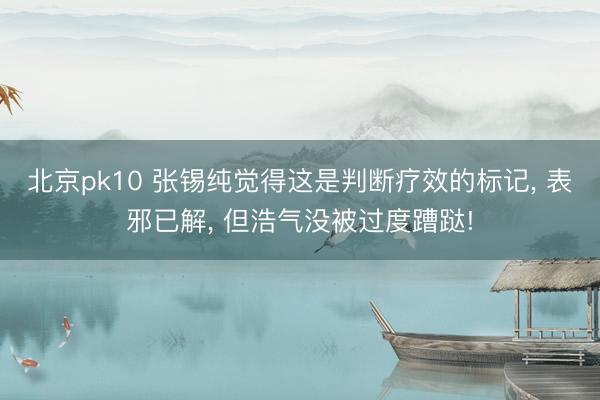 北京pk10 张锡纯觉得这是判断疗效的标记， 表邪已解， 但浩气没被过度蹧跶!