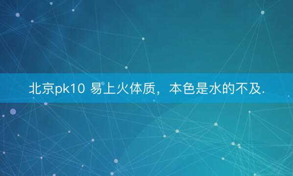 北京pk10 易上火体质，本色是水的不及.