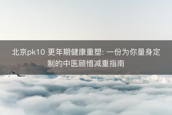 北京pk10 更年期健康重塑: 一份为你量身定制的中医顾惜减重指南