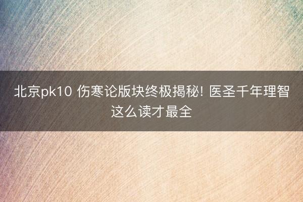 北京pk10 伤寒论版块终极揭秘! 医圣千年理智这么读才最全