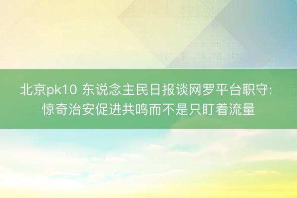 北京pk10 东说念主民日报谈网罗平台职守: 惊奇治安促进共鸣而不是只盯着流量
