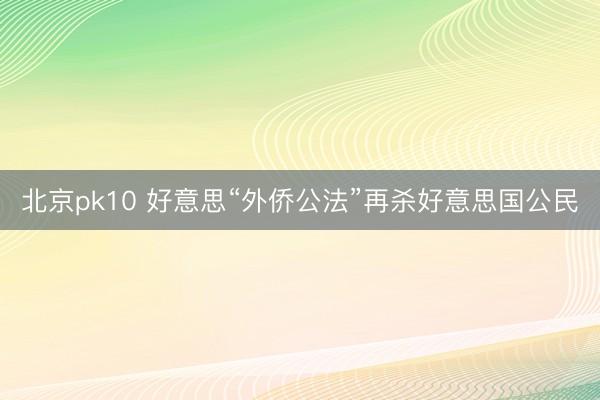 北京pk10 好意思“外侨公法”再杀好意思国公民