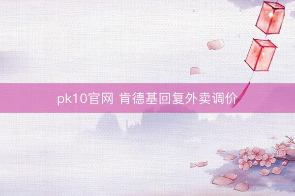 pk10官网 肯德基回复外卖调价