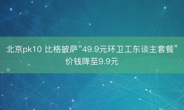 北京pk10 比格披萨“49.9元环卫工东谈主套餐”价钱降至9.9元