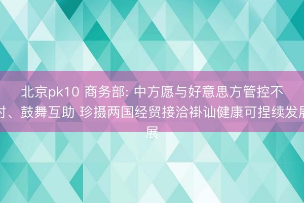 北京pk10 商务部: 中方愿与好意思方管控不对、鼓舞互助 珍摄两国经贸接洽褂讪健康可捏续发展