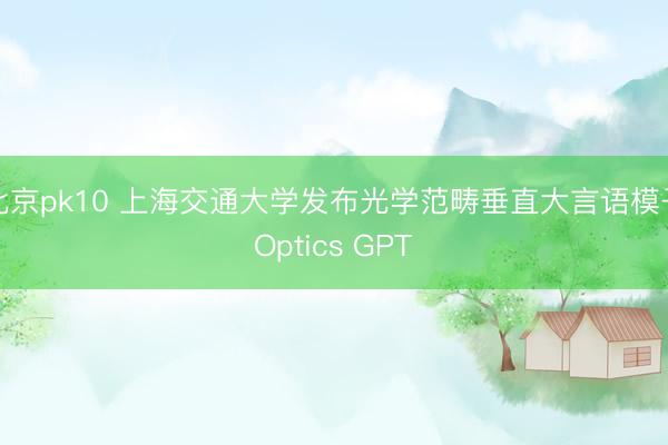 北京pk10 上海交通大学发布光学范畴垂直大言语模子Optics GPT