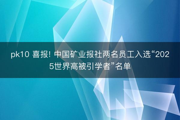 pk10 喜报! 中国矿业报社两名员工入选“2025世界高被引学者”名单