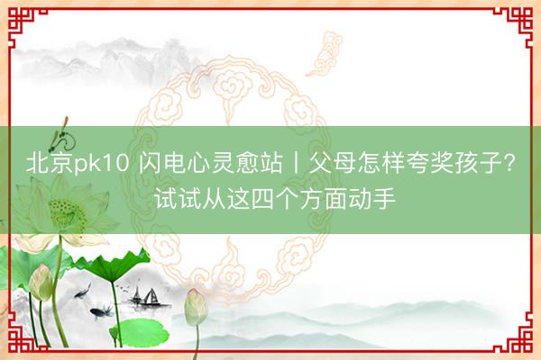 北京pk10 闪电心灵愈站丨父母怎样夸奖孩子? 试试从这四个方面动手