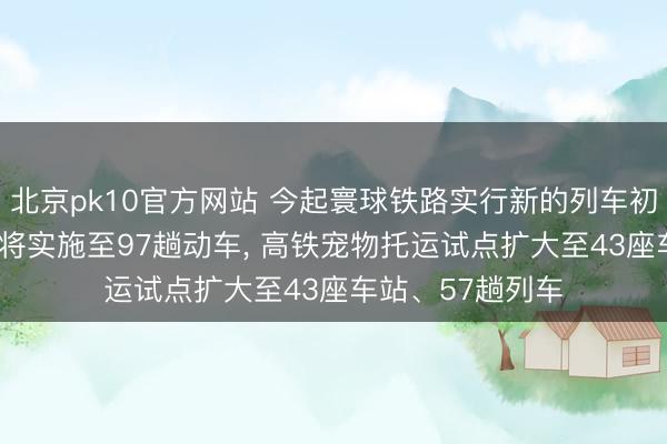北京pk10官方网站 今起寰球铁路实行新的列车初始图, 静音车厢将实施至97趟动车, 高铁宠物托运试点扩大至43座车站、57趟列车