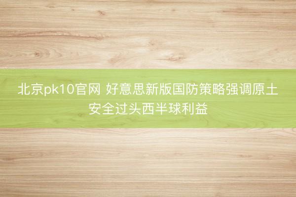 北京pk10官网 好意思新版国防策略强调原土安全过头西半球利益