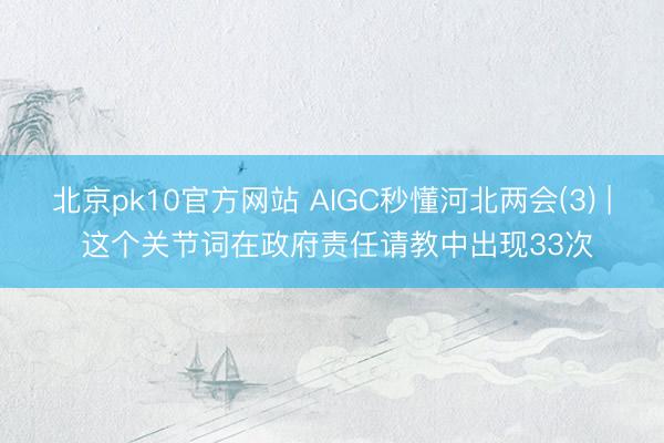 北京pk10官方网站 AIGC秒懂河北两会(3) | 这个关节词在政府责任请教中出现33次