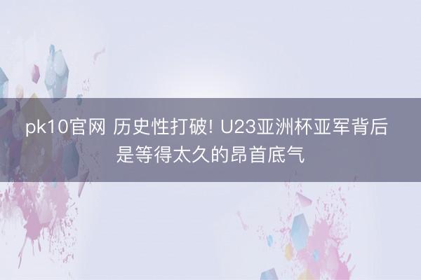 pk10官网 历史性打破! U23亚洲杯亚军背后 是等得太久的昂首底气
