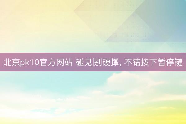 北京pk10官方网站 碰见|别硬撑， 不错按下暂停键