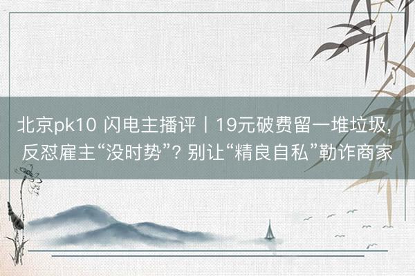 北京pk10 闪电主播评丨19元破费留一堆垃圾， 反怼雇主“没时势”? 别让“精良自私”勒诈商家