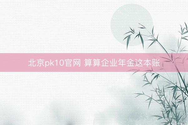 北京pk10官网 算算企业年金这本账