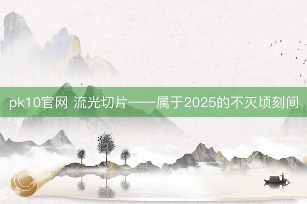 pk10官网 流光切片——属于2025的不灭顷刻间