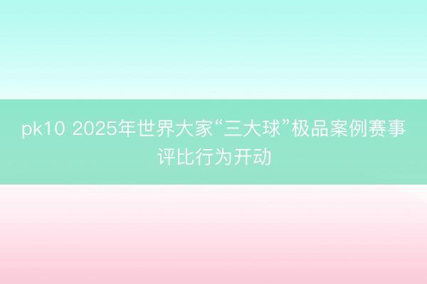 pk10 2025年世界大家“三大球”极品案例赛事评比行为开动