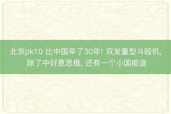 北京pk10 比中国早了30年! 双发重型斗殴机, 除了中好意思俄, 还有一个小国能造