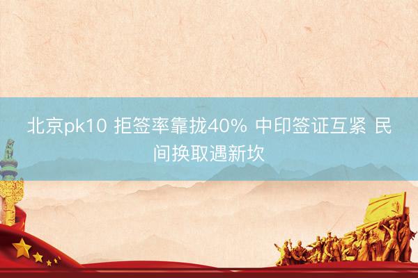 北京pk10 拒签率靠拢40% 中印签证互紧 民间换取遇新坎