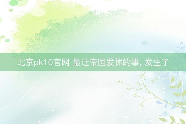 北京pk10官网 最让帝国发怵的事， 发生了