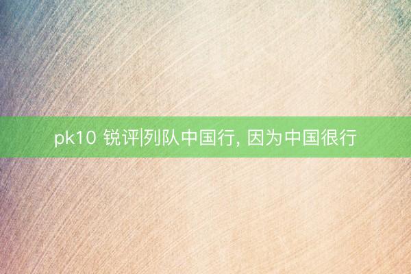 pk10 锐评|列队中国行， 因为中国很行