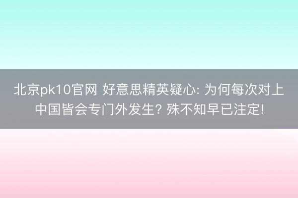 北京pk10官网 好意思精英疑心: 为何每次对上中国皆会专门外发生? 殊不知早已注定!