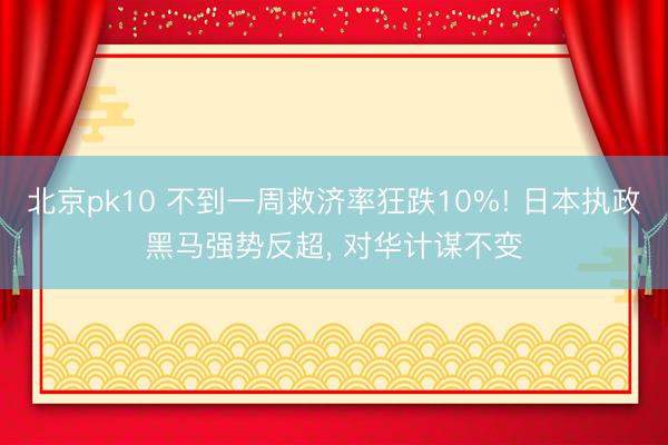 北京pk10 不到一周救济率狂跌10%! 日本执政黑马强势反超， 对华计谋不变