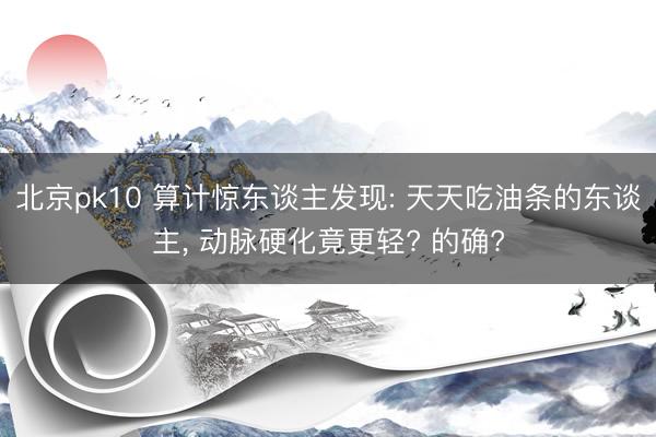 北京pk10 算计惊东谈主发现: 天天吃油条的东谈主， 动脉硬化竟更轻? 的确?