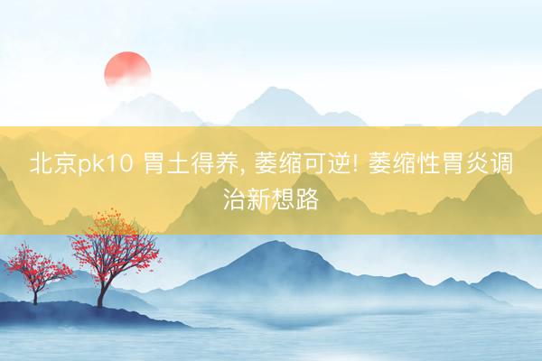 北京pk10 胃土得养， 萎缩可逆! 萎缩性胃炎调治新想路