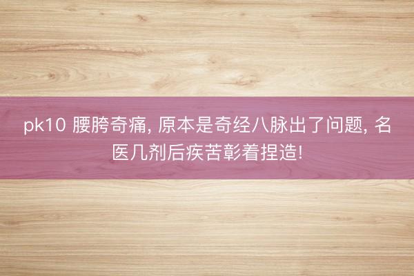pk10 腰胯奇痛， 原本是奇经八脉出了问题， 名医几剂后疾苦彰着捏造!