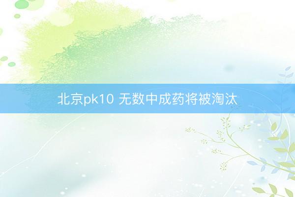 北京pk10 无数中成药将被淘汰