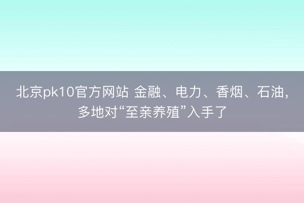 北京pk10官方网站 金融、电力、香烟、石油，多地对“至亲养殖”入手了
