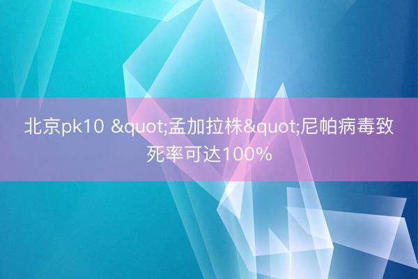北京pk10 "孟加拉株"尼帕病毒致死率可达100%