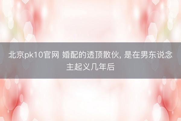 北京pk10官网 婚配的透顶散伙, 是在男东说念主起义几年后