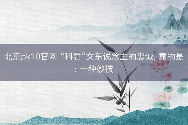 北京pk10官网 “科罚”女东说念主的忠诚， 靠的是: 一种妙技