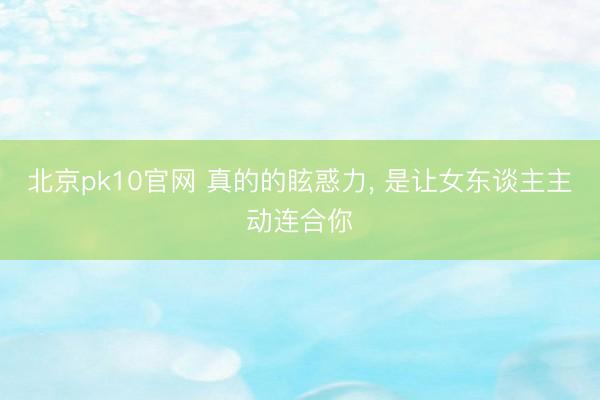 北京pk10官网 真的的眩惑力， 是让女东谈主主动连合你