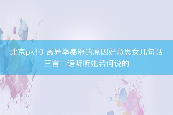 北京pk10 离异率暴涨的原因好意思女几句话三言二语听听她若何说的