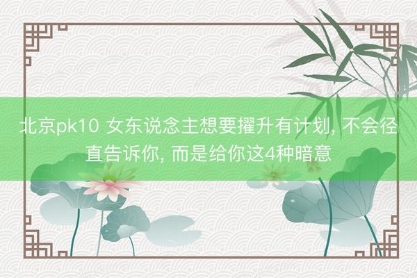 北京pk10 女东说念主想要擢升有计划， 不会径直告诉你， 而是给你这4种暗意