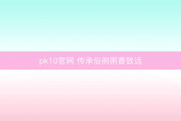 pk10官网 传承俗例粥香致远