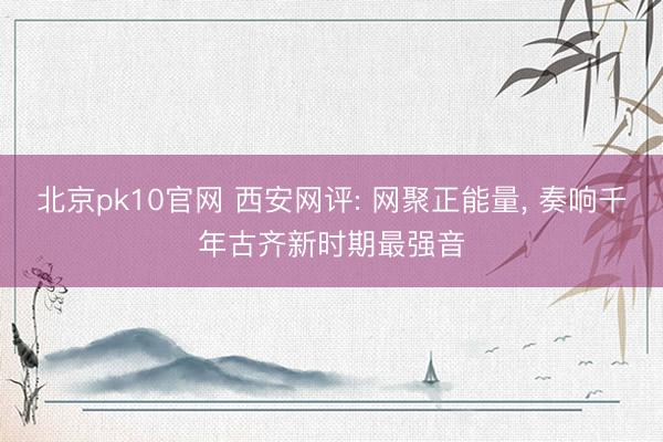 北京pk10官网 西安网评: 网聚正能量， 奏响千年古齐新时期最强音