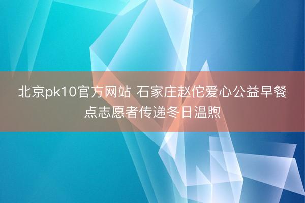 北京pk10官方网站 石家庄赵佗爱心公益早餐点志愿者传递冬日温煦