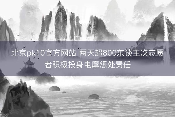 北京pk10官方网站 两天超800东谈主次志愿者积极投身电摩惩处责任