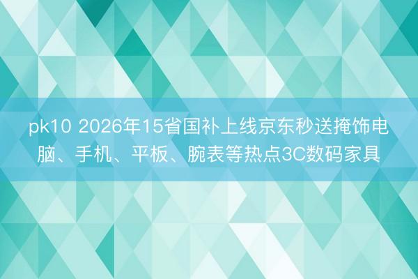 pk10 2026年15省国补上线京东秒送掩饰电脑、手机、平板、腕表等热点3C数码家具