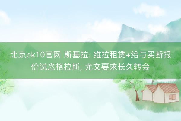 北京pk10官网 斯基拉: 维拉租赁+给与买断报价说念格拉斯, 尤文要求长久转会