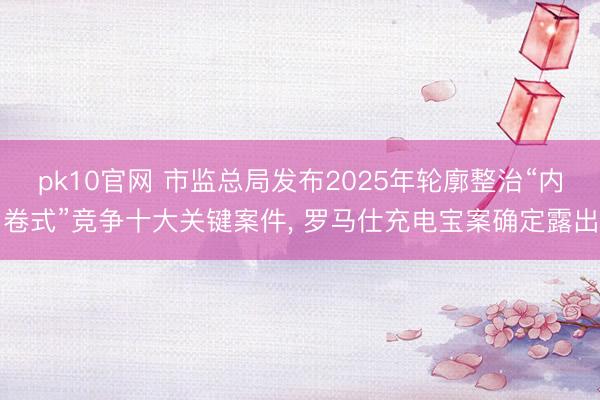 pk10官网 市监总局发布2025年轮廓整治“内卷式”竞争十大关键案件， 罗马仕充电宝案确定露出